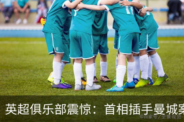 英超俱乐部"震惊"：首相插手曼城案，独立监管机构被架在火上