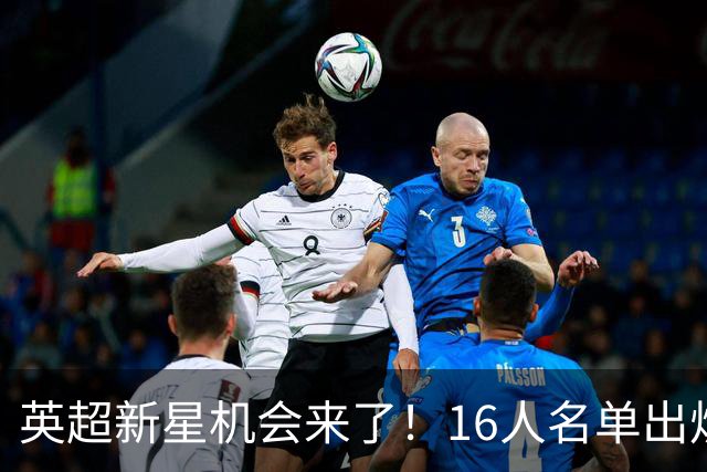 英超新星机会来了！16人名单出炉，切尔西16岁中场最有望首秀