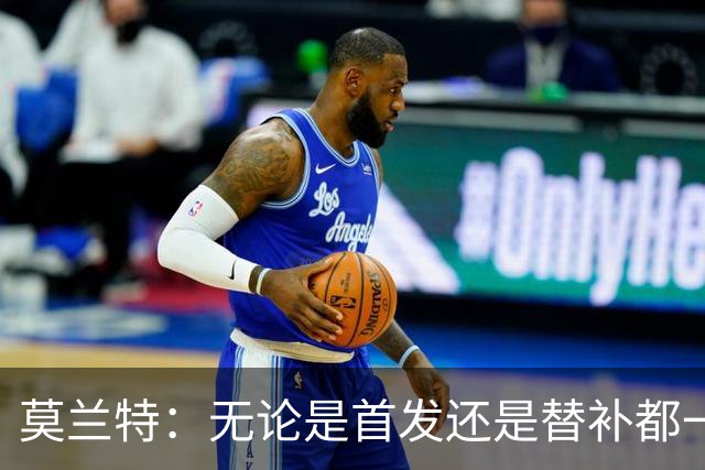 莫兰特：无论是首发还是替补都一样 对我来说赢球最重要