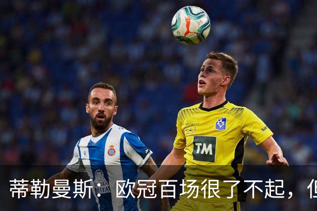 蒂勒曼斯：欧冠百场很了不起，但输球让这一夜变得毫无意义
