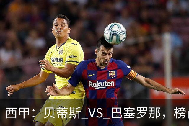 西甲：贝蒂斯 VS 巴塞罗那，榜首球队客场迎考