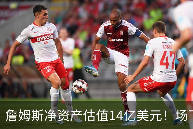 詹姆斯净资产估值14亿美元！场下收入盘点：耐克终身合同价值超10亿