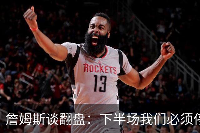 詹姆斯谈翻盘：下半场我们必须停止失误 同时在防守端更有侵略性