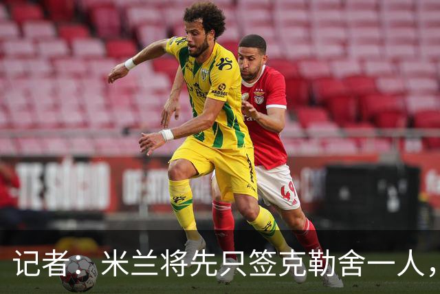 记者：米兰将先只签克勒舍一人，后者希望带来他的同伴