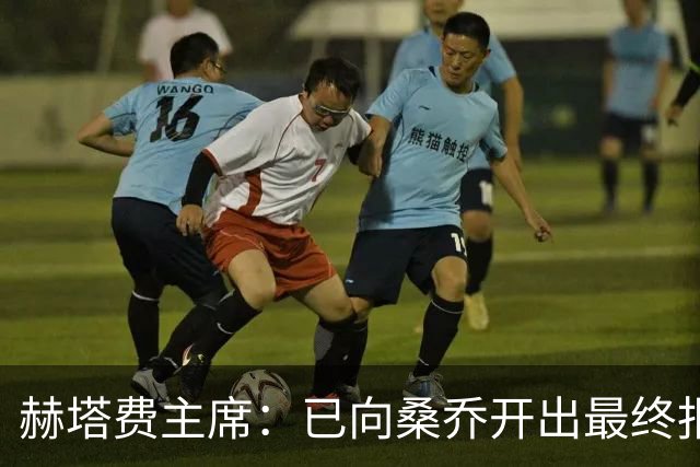 赫塔费主席：已向桑乔开出最终报价，我已经为此忙了4个月