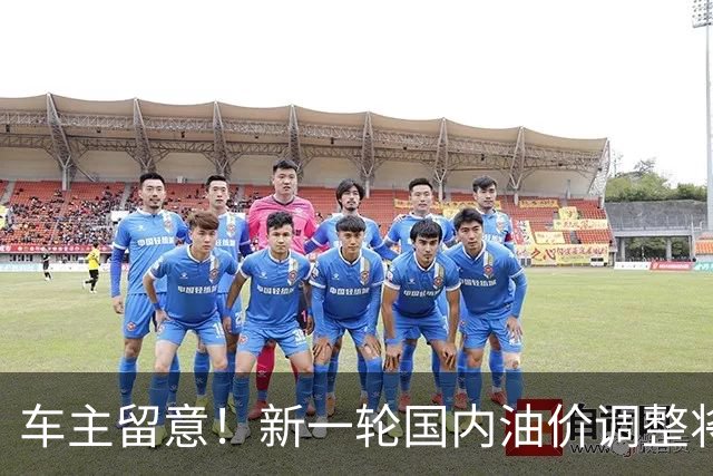 车主留意！新一轮国内油价调整将至