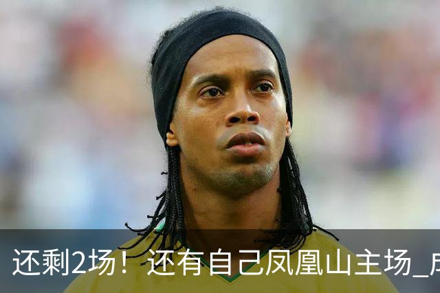 还剩2场！还有自己凤凰山主场 成都蓉城夺冠机会不低呀