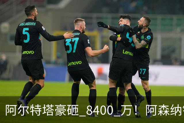 阿尔特塔豪砸 8400 万！阿森纳锁定德甲双子星！双线补强炸穿英超