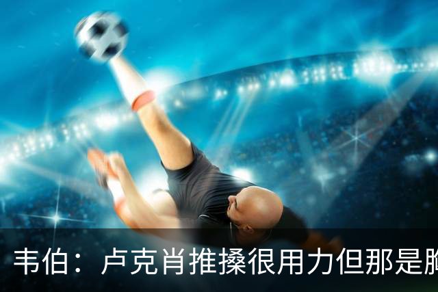 韦伯：卢克肖推搡很用力但那是胸部，本坦库尔用力头顶报复是红牌