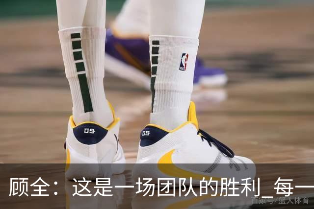 顾全：这是一场团队的胜利 每一个人都在往上顶、上场就全力以赴