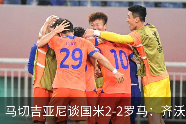 马切吉亚尼谈国米2-2罗马：齐沃比以往更生气