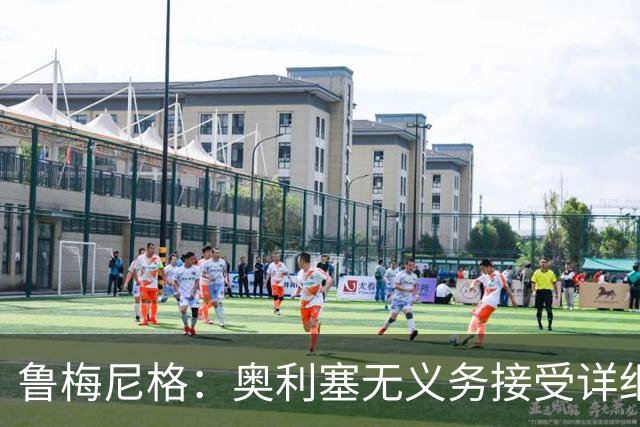 鲁梅尼格：奥利塞无义务接受详细采访，拜仁应向他提供续约报价