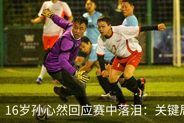 16岁孙心然回应赛中落泪：关键局没握住 情绪有点崩溃 未提改判争议