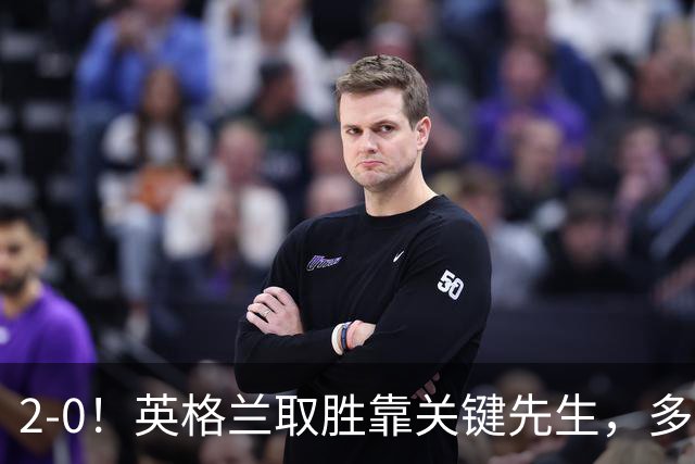 2-0！英格兰取胜靠关键先生，多1人却踢成这样，凯恩只能锦上添花
