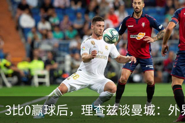 3比0赢球后，理查兹谈曼城：外界噪音让球队更强