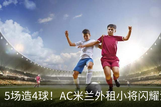 5场造4球！AC米兰外租小将闪耀法甲，丰塞卡成幕后功臣