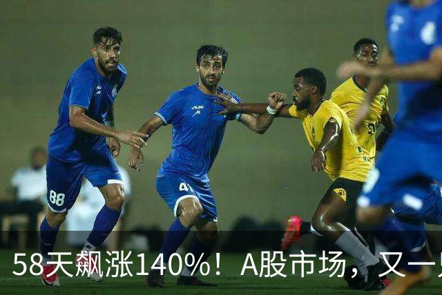 58天飙涨140%！A股市场，又一只牛股登场！