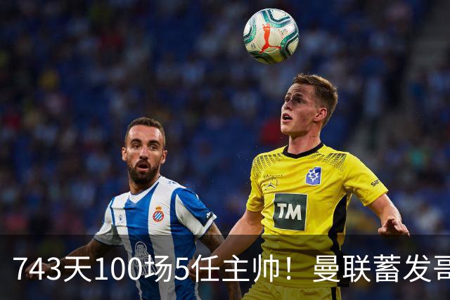 743天100场5任主帅！曼联蓄发哥仍未遂心愿 进度归零