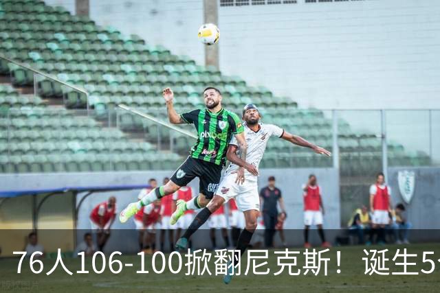 76人106-100掀翻尼克斯！诞生5个事实：詹姆斯真香，布朗太好用！
