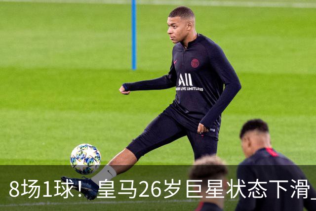 8场1球！皇马26岁巨星状态下滑 西甲标王要抢左路首发