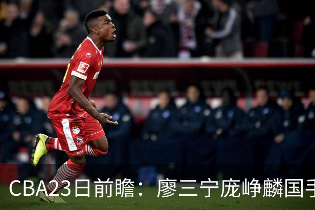 CBA23日前瞻：廖三宁庞峥麟国手对决 刘维伟反戈旧主 山东欲冲首胜